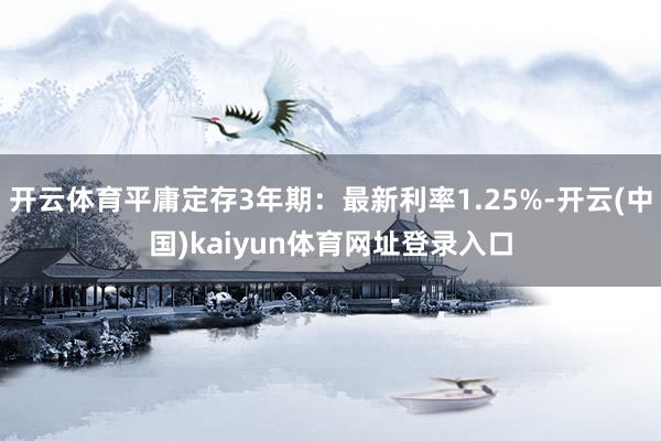 开云体育平庸定存3年期：最新利率1.25%-开云(中国)kaiyun体育网址登录入口