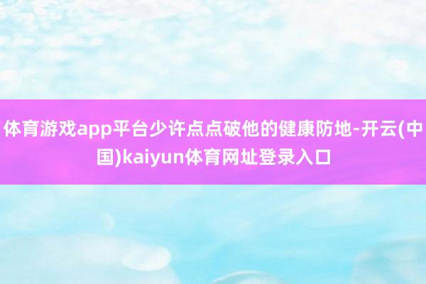 体育游戏app平台少许点点破他的健康防地-开云(中国)kaiyun体育网址登录入口