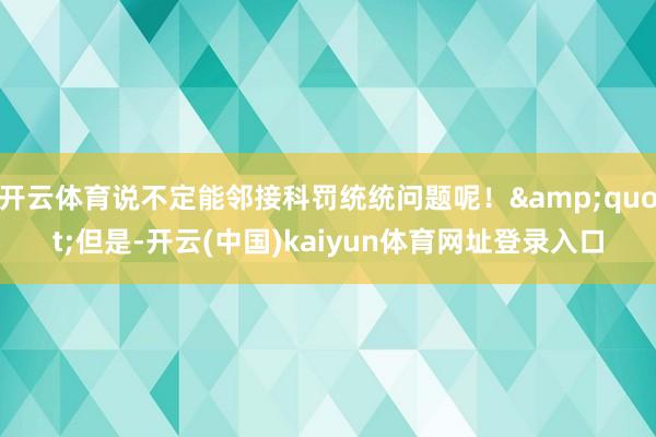 开云体育说不定能邻接科罚统统问题呢！&quot;但是-开云(中国)kaiyun体育网址登录入口