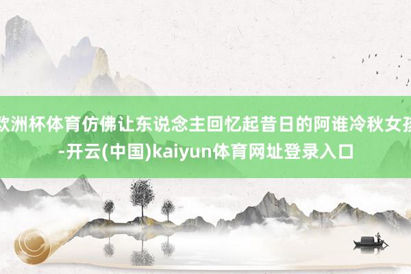 欧洲杯体育仿佛让东说念主回忆起昔日的阿谁冷秋女孩-开云(中国)kaiyun体育网址登录入口