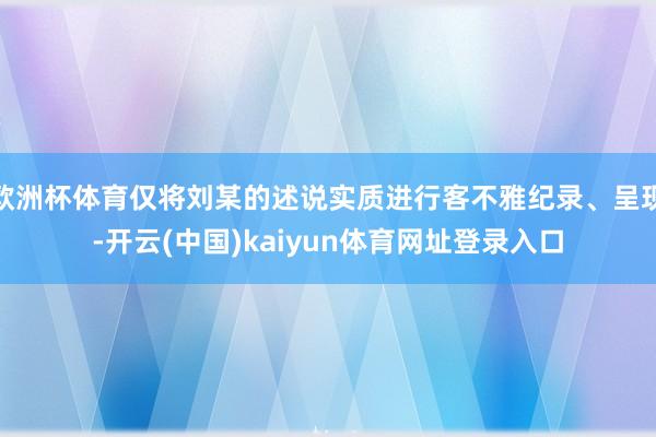 欧洲杯体育仅将刘某的述说实质进行客不雅纪录、呈现-开云(中国)kaiyun体育网址登录入口