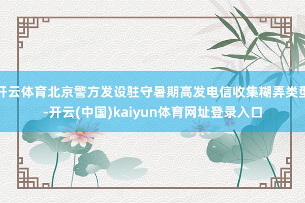 开云体育北京警方发设驻守暑期高发电信收集糊弄类型-开云(中国)kaiyun体育网址登录入口