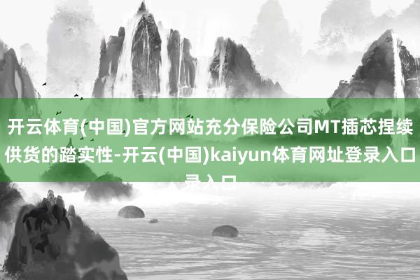 开云体育(中国)官方网站充分保险公司MT插芯捏续供货的踏实性-开云(中国)kaiyun体育网址登录入口