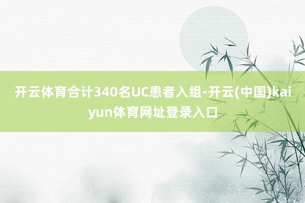 开云体育合计340名UC患者入组-开云(中国)kaiyun体育网址登录入口