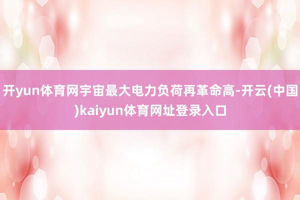 开yun体育网宇宙最大电力负荷再革命高-开云(中国)kaiyun体育网址登录入口
