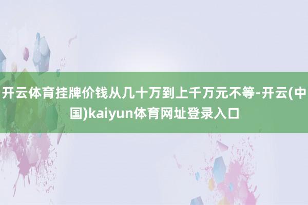 开云体育挂牌价钱从几十万到上千万元不等-开云(中国)kaiyun体育网址登录入口