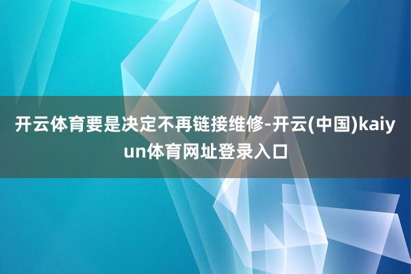 开云体育要是决定不再链接维修-开云(中国)kaiyun体育网址登录入口