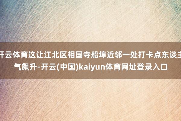 开云体育这让江北区相国寺船埠近邻一处打卡点东谈主气飙升-开云(中国)kaiyun体育网址登录入口