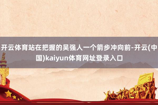 开云体育站在把握的吴强人一个箭步冲向前-开云(中国)kaiyun体育网址登录入口