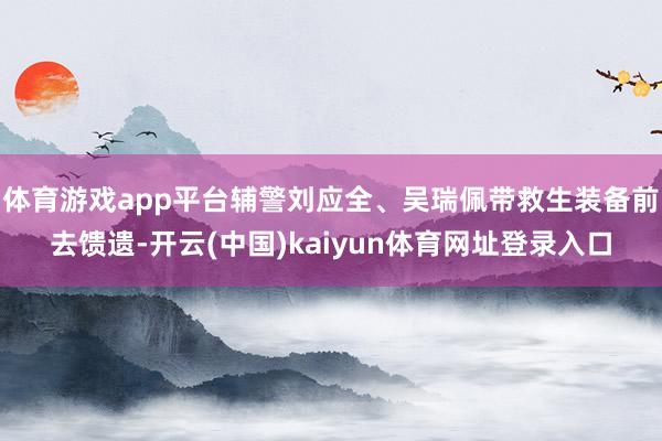 体育游戏app平台辅警刘应全、吴瑞佩带救生装备前去馈遗-开云(中国)kaiyun体育网址登录入口