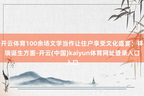开云体育100余场文学当作让住户享受文化盛宴；祥瑞诞生方面-开云(中国)kaiyun体育网址登录入口