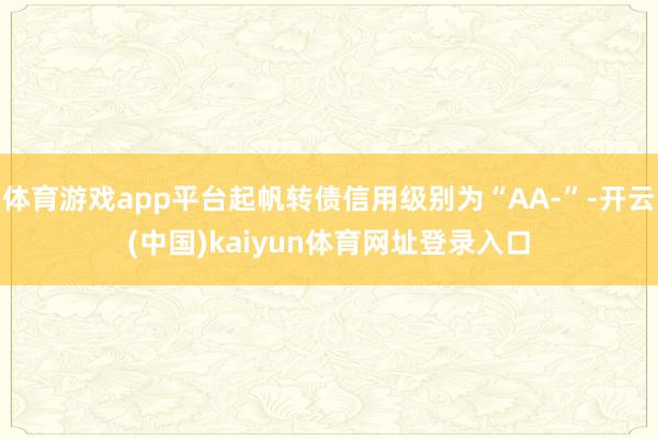 体育游戏app平台起帆转债信用级别为“AA-”-开云(中国)kaiyun体育网址登录入口