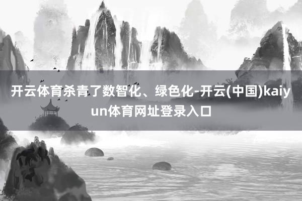 开云体育杀青了数智化、绿色化-开云(中国)kaiyun体育网址登录入口