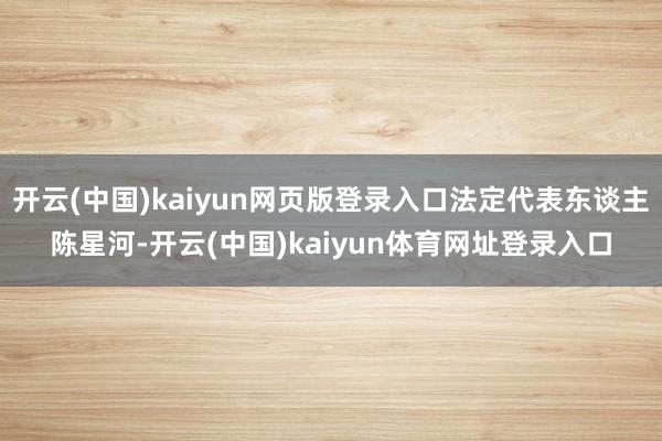 开云(中国)kaiyun网页版登录入口法定代表东谈主陈星河-开云(中国)kaiyun体育网址登录入口