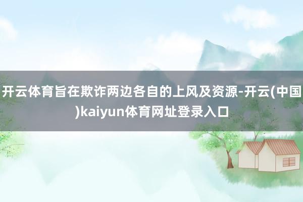 开云体育旨在欺诈两边各自的上风及资源-开云(中国)kaiyun体育网址登录入口