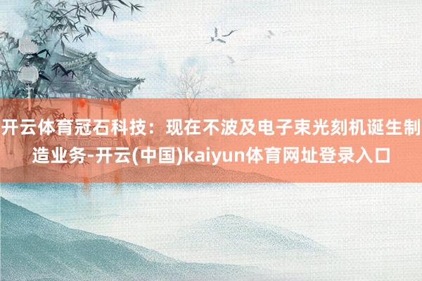 开云体育　　冠石科技：现在不波及电子束光刻机诞生制造业务-开云(中国)kaiyun体育网址登录入口