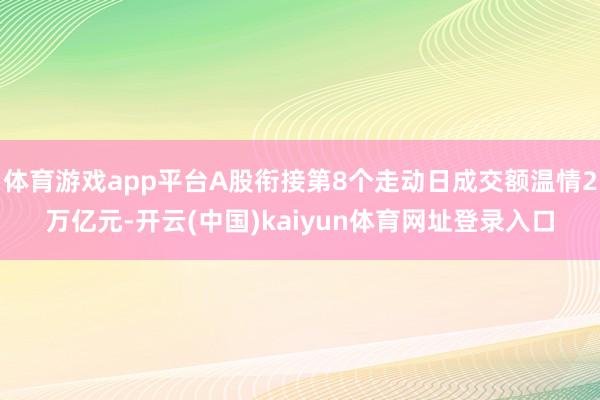 体育游戏app平台A股衔接第8个走动日成交额温情2万亿元-开云(中国)kaiyun体育网址登录入口