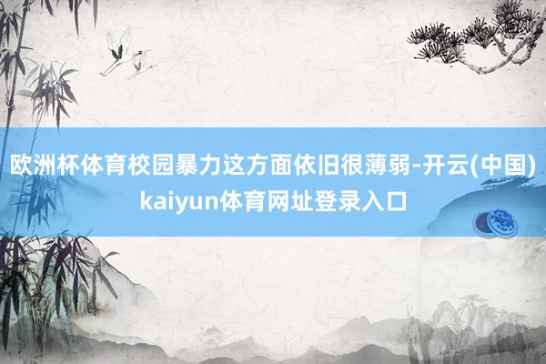 欧洲杯体育校园暴力这方面依旧很薄弱-开云(中国)kaiyun体育网址登录入口