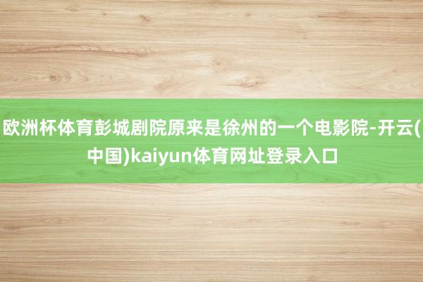 欧洲杯体育彭城剧院原来是徐州的一个电影院-开云(中国)kaiyun体育网址登录入口
