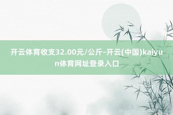 开云体育收支32.00元/公斤-开云(中国)kaiyun体育网址登录入口
