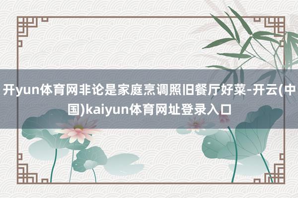 开yun体育网非论是家庭烹调照旧餐厅好菜-开云(中国)kaiyun体育网址登录入口