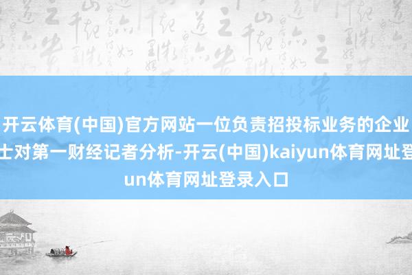 开云体育(中国)官方网站一位负责招投标业务的企业东谈主士对第一财经记者分析-开云(中国)kaiyun体育网址登录入口