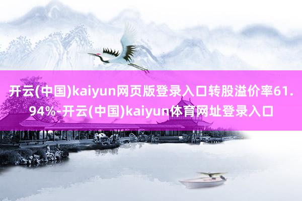 开云(中国)kaiyun网页版登录入口转股溢价率61.94%-开云(中国)kaiyun体育网址登录入口