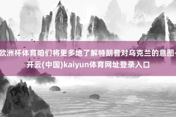 欧洲杯体育咱们将更多地了解特朗普对乌克兰的意图-开云(中国)kaiyun体育网址登录入口