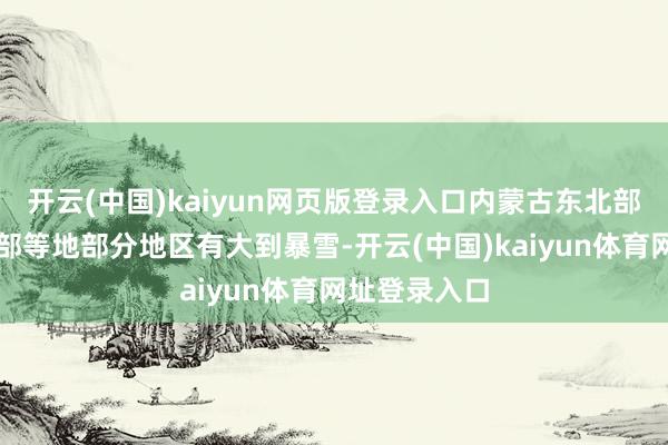 开云(中国)kaiyun网页版登录入口内蒙古东北部、黑龙江北部等地部分地区有大到暴雪-开云(中国)kaiyun体育网址登录入口