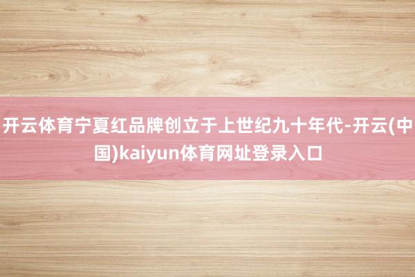 开云体育宁夏红品牌创立于上世纪九十年代-开云(中国)kaiyun体育网址登录入口