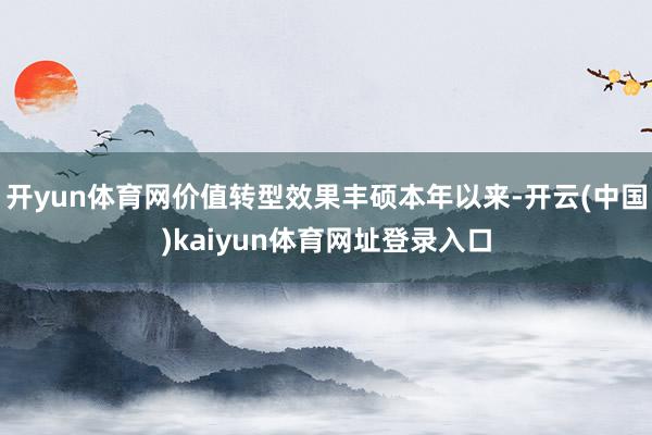 开yun体育网价值转型效果丰硕本年以来-开云(中国)kaiyun体育网址登录入口