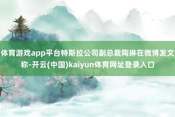 体育游戏app平台特斯拉公司副总裁陶琳在微博发文称-开云(中国)kaiyun体育网址登录入口
