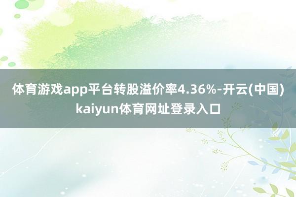体育游戏app平台转股溢价率4.36%-开云(中国)kaiyun体育网址登录入口