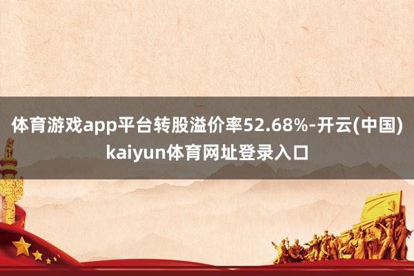 体育游戏app平台转股溢价率52.68%-开云(中国)kaiyun体育网址登录入口