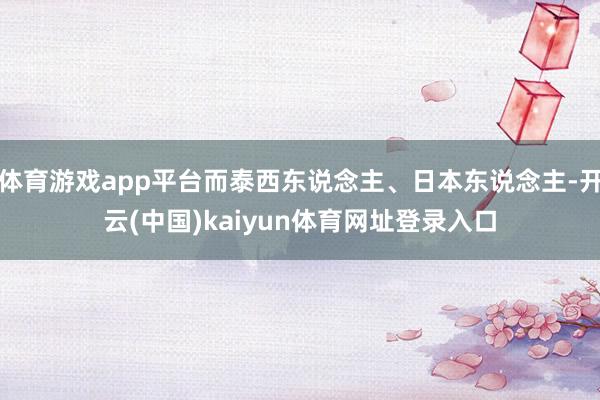 体育游戏app平台而泰西东说念主、日本东说念主-开云(中国)kaiyun体育网址登录入口