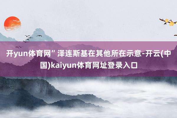 开yun体育网”　　泽连斯基在其他所在示意-开云(中国)kaiyun体育网址登录入口