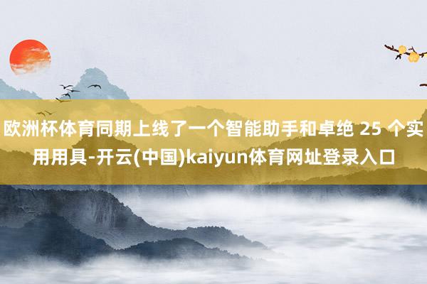 欧洲杯体育同期上线了一个智能助手和卓绝 25 个实用用具-开云(中国)kaiyun体育网址登录入口