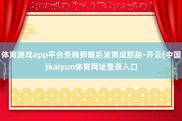 体育游戏app平台受精卵随后发育成胚胎-开云(中国)kaiyun体育网址登录入口