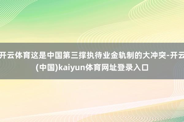 开云体育这是中国第三撑执待业金轨制的大冲突-开云(中国)kaiyun体育网址登录入口
