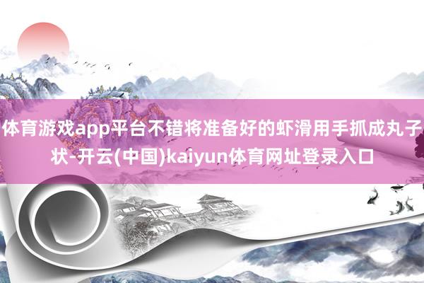 体育游戏app平台不错将准备好的虾滑用手抓成丸子状-开云(中国)kaiyun体育网址登录入口