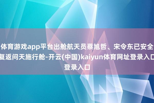 体育游戏app平台出舱航天员蔡旭哲、宋令东已安全复返问天施行舱-开云(中国)kaiyun体育网址登录入口