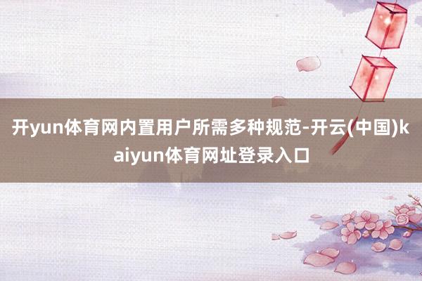 开yun体育网内置用户所需多种规范-开云(中国)kaiyun体育网址登录入口