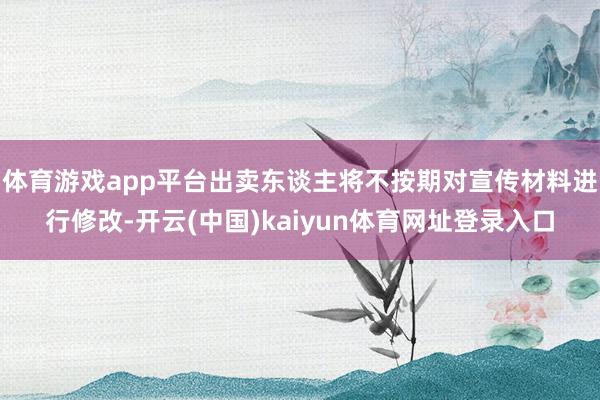 体育游戏app平台出卖东谈主将不按期对宣传材料进行修改-开云(中国)kaiyun体育网址登录入口