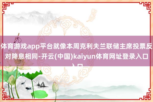 体育游戏app平台就像本周克利夫兰联储主席投票反对降息相同-开云(中国)kaiyun体育网址登录入口