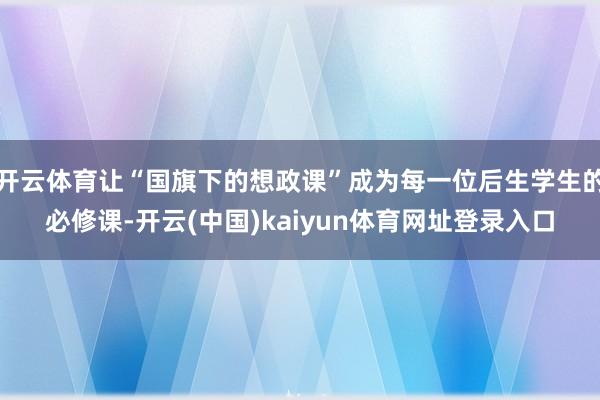 开云体育让“国旗下的想政课”成为每一位后生学生的必修课-开云(中国)kaiyun体育网址登录入口