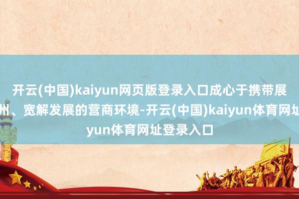 开云(中国)kaiyun网页版登录入口成心于携带展会深耕广州、宽解发展的营商环境-开云(中国)kaiyun体育网址登录入口