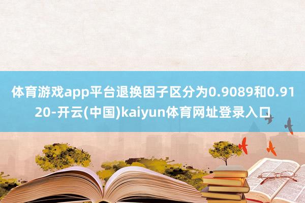 体育游戏app平台退换因子区分为0.9089和0.9120-开云(中国)kaiyun体育网址登录入口