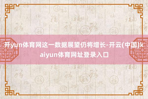 开yun体育网这一数据展望仍将增长-开云(中国)kaiyun体育网址登录入口