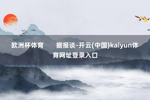 欧洲杯体育       据报谈-开云(中国)kaiyun体育网址登录入口
