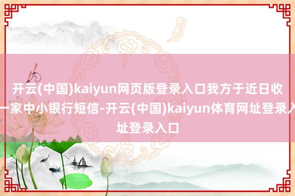 开云(中国)kaiyun网页版登录入口我方于近日收到一家中小银行短信-开云(中国)kaiyun体育网址登录入口